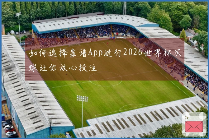 如何选择靠谱App进行2026世界杯买球让你放心投注