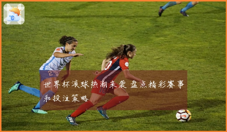 世界杯滚球热潮来袭 盘点精彩赛事和投注策略