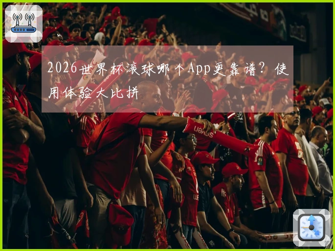 2026世界杯滚球哪个App更靠谱？使用体验大比拼