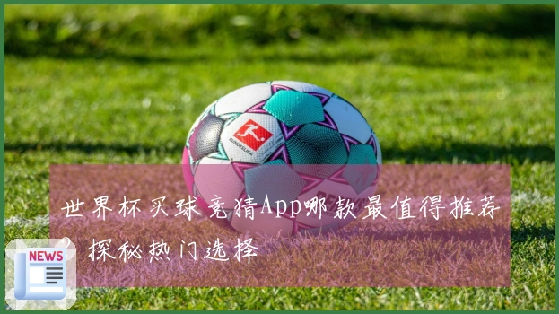 世界杯买球竞猜App哪款最值得推荐？探秘热门选择