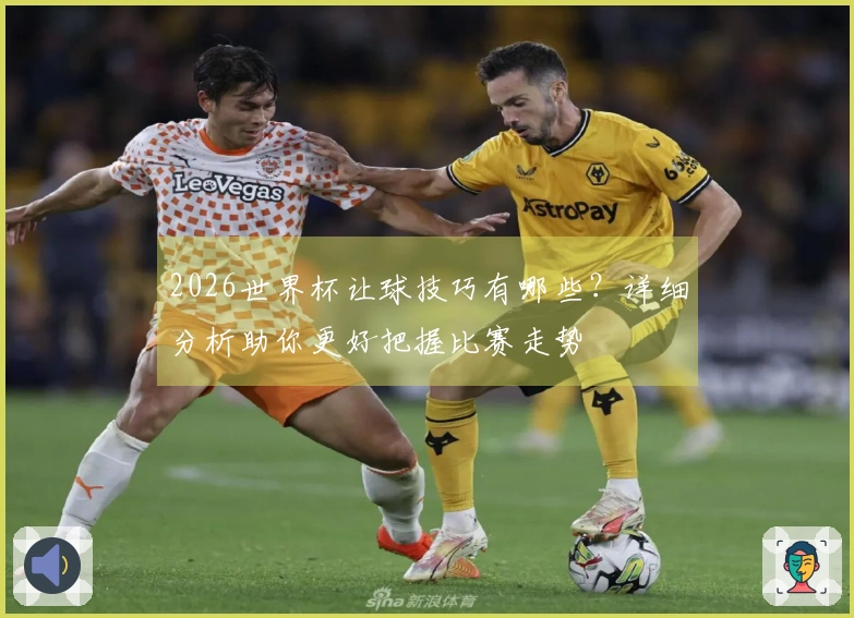 2026世界杯让球技巧有哪些？详细分析助你更好把握比赛走势
