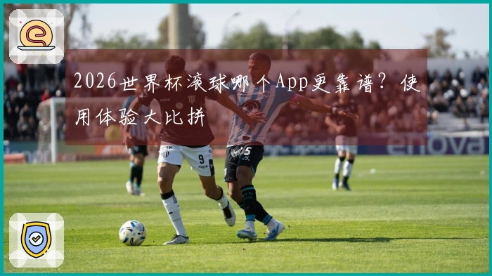 2026世界杯滚球哪个App更靠谱？使用体验大比拼