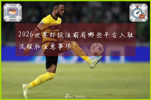 2026世界杯投注前有哪些平台入驻流程和注意事项？