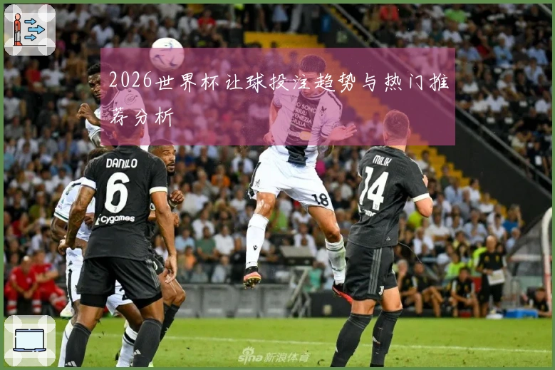 2026世界杯让球投注趋势与热门推荐分析