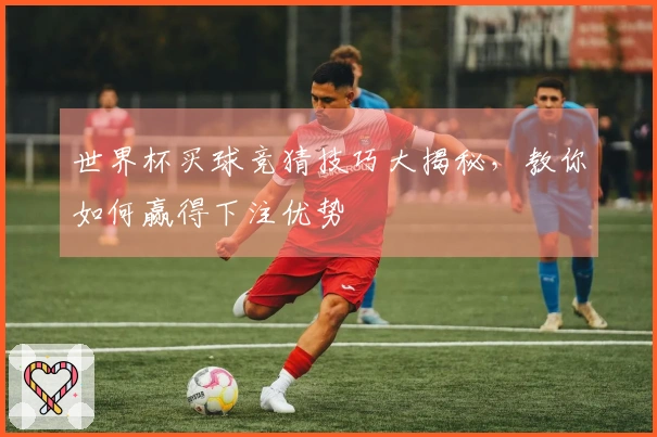 世界杯买球竞猜技巧大揭秘，教你如何赢得下注优势