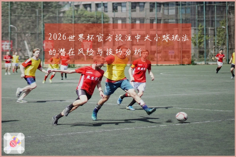 2026世界杯官方投注中大小球玩法的潜在风险与技巧分析