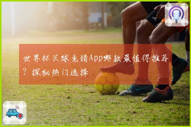 世界杯买球竞猜App哪款最值得推荐？探秘热门选择