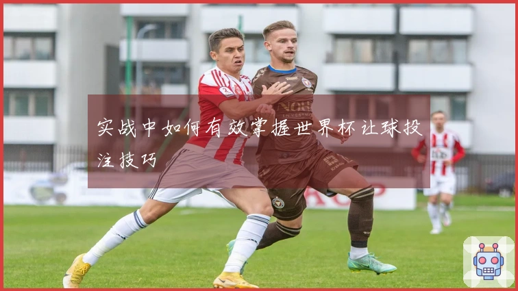 实战中如何有效掌握世界杯让球投注技巧