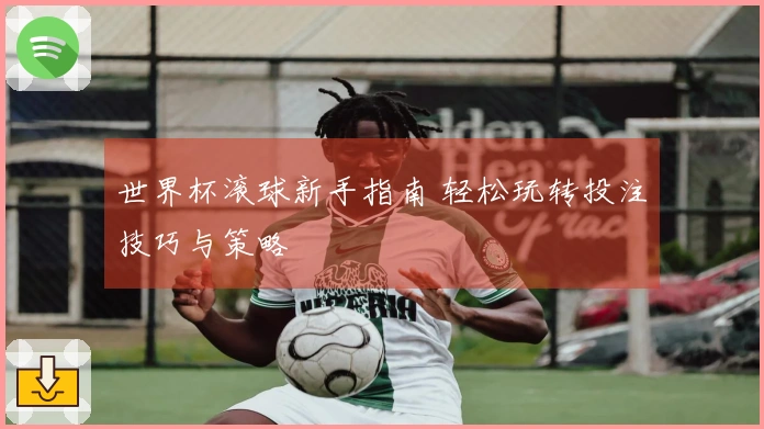 世界杯滚球新手指南 轻松玩转投注技巧与策略