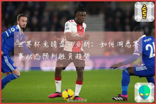 世界杯竞猜盘口分析：如何洞悉赛事动态预判胜负趋势