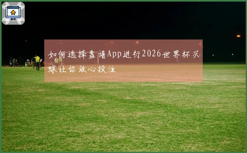 如何选择靠谱App进行2026世界杯买球让你放心投注