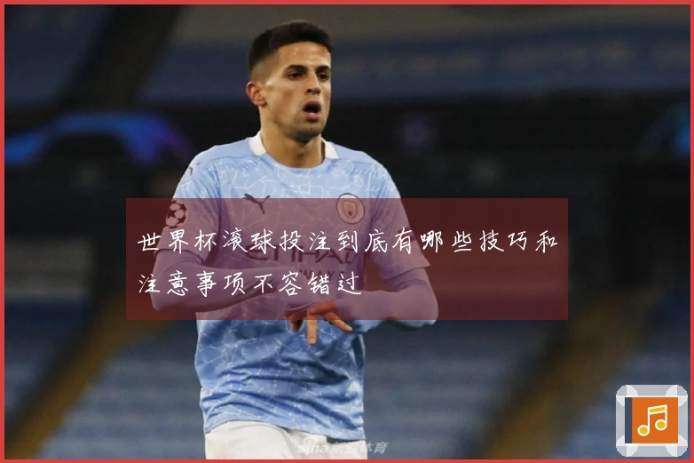 世界杯滚球投注到底有哪些技巧和注意事项不容错过