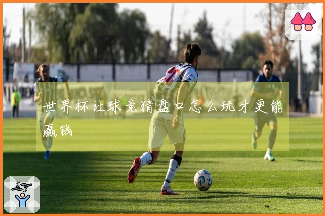 世界杯让球竞猜盘口怎么玩才更能赢钱