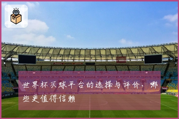 世界杯买球平台的选择与评价，哪些更值得信赖