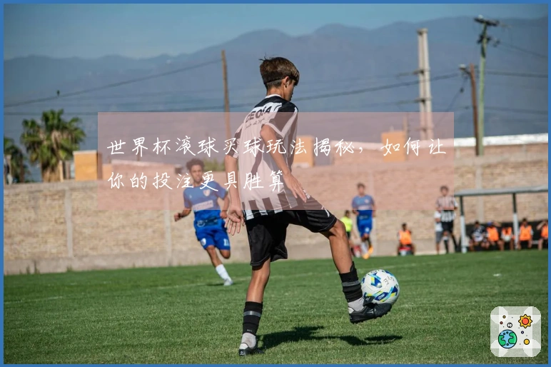 世界杯滚球买球玩法揭秘，如何让你的投注更具胜算