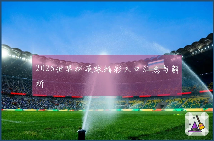 2026世界杯滚球精彩入口汇总与解析